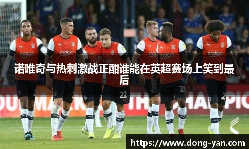 诺唯奇与热刺激战正酣谁能在英超赛场上笑到最后
