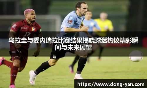 乌拉圭与委内瑞拉比赛结果揭晓球迷热议精彩瞬间与未来展望