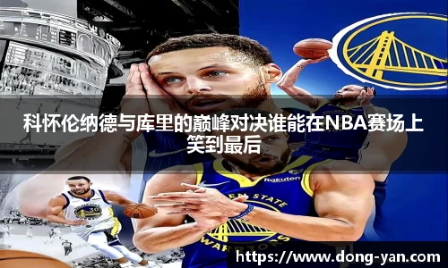 科怀伦纳德与库里的巅峰对决谁能在NBA赛场上笑到最后