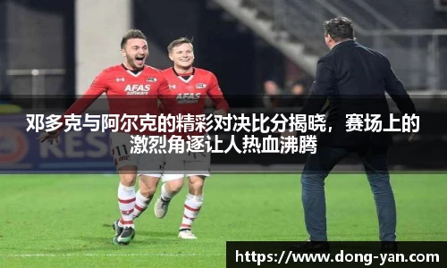 邓多克与阿尔克的精彩对决比分揭晓，赛场上的激烈角逐让人热血沸腾