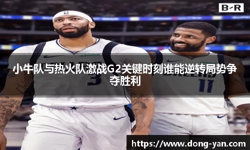小牛队与热火队激战G2关键时刻谁能逆转局势争夺胜利