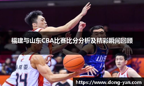 福建与山东CBA比赛比分分析及精彩瞬间回顾