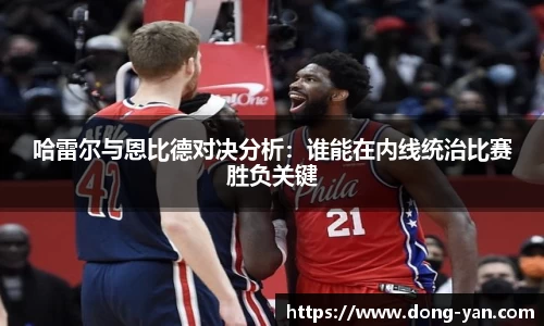 哈雷尔与恩比德对决分析：谁能在内线统治比赛胜负关键