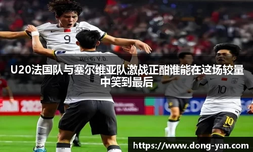 U20法国队与塞尔维亚队激战正酣谁能在这场较量中笑到最后