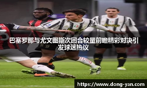 巴塞罗那与尤文图斯次回合较量前瞻精彩对决引发球迷热议