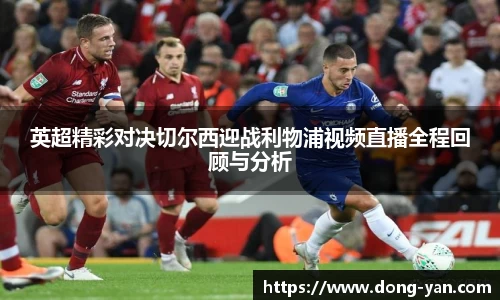 英超精彩对决切尔西迎战利物浦视频直播全程回顾与分析