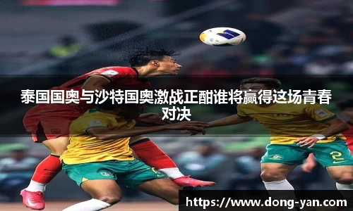 泰国国奥与沙特国奥激战正酣谁将赢得这场青春对决