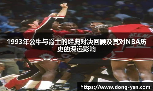 1993年公牛与爵士的经典对决回顾及其对NBA历史的深远影响